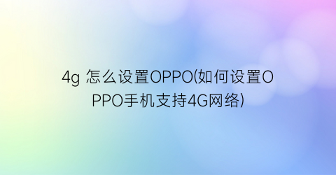 “4g怎么设置OPPO(如何设置OPPO手机支持4G网络)